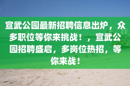 宣武公園最新招聘信息出爐，眾多職位等你來挑戰！，宣武公園招聘盛啟，多崗位熱招，等你來戰！