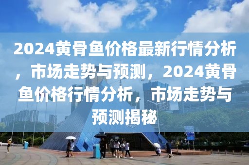 2024黃骨魚價格最新行情分析，市場走勢與預(yù)測，2024黃骨魚價格行情分析，市場走勢與預(yù)測揭秘
