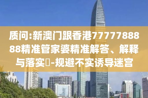 質問:新澳門跟香港7777788888精準管家婆精準解答、解釋與落實?-規避不實誘導迷宮