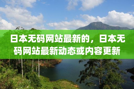 日本無碼網站最新的，日本無碼網站最新動態或內容更新
