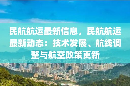 民航航運(yùn)最新信息，民航航運(yùn)最新動(dòng)態(tài)：技術(shù)發(fā)展、航線調(diào)整與航空政策更新