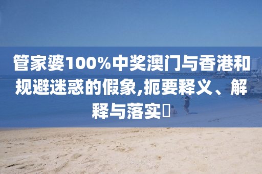 管家婆100%中獎澳門與香港和規避迷惑的假象,扼要釋義、解釋與落實?