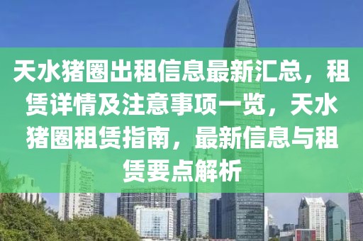 天水豬圈出租信息最新匯總，租賃詳情及注意事項一覽，天水豬圈租賃指南，最新信息與租賃要點解析