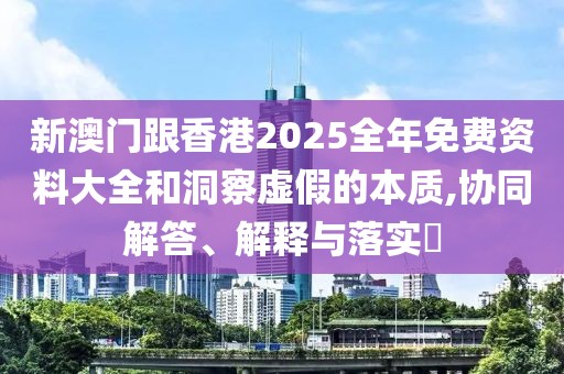 新澳門跟香港2025全年免費資料大全和洞察虛假的本質,協同解答、解釋與落實?