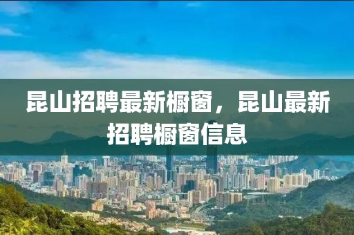 昆山招聘最新櫥窗，昆山最新招聘櫥窗信息