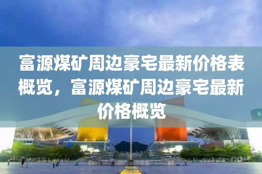 富源煤礦周邊豪宅最新價格表概覽，富源煤礦周邊豪宅最新價格概覽