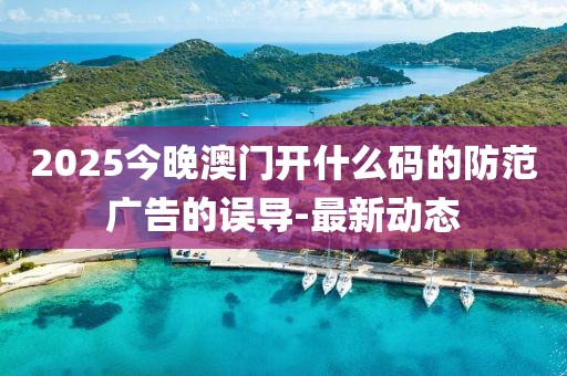 2025今晚澳門開什么碼的防范廣告的誤導-最新動態