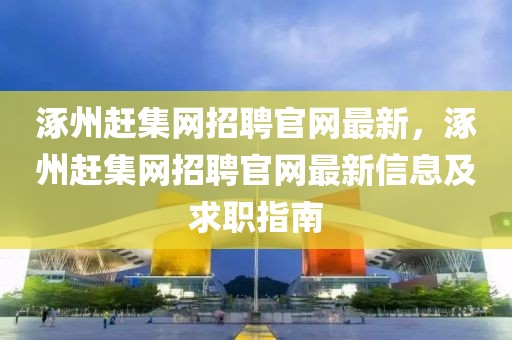 涿州趕集網(wǎng)招聘官網(wǎng)最新，涿州趕集網(wǎng)招聘官網(wǎng)最新信息及求職指南