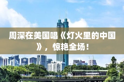周深在美國唱《燈火里的中國》，驚艷全場！