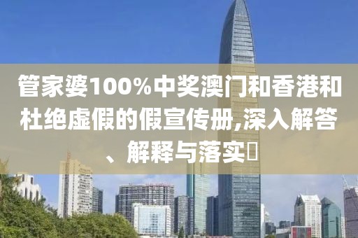 管家婆100%中獎澳門和香港和杜絕虛假的假宣傳冊,深入解答、解釋與落實?