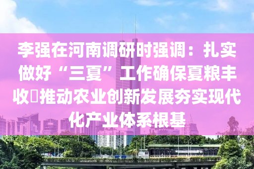 李強在河南調研時強調：扎實做好“三夏”工作確保夏糧豐收?推動農業創新發展夯實現代化產業體系根基