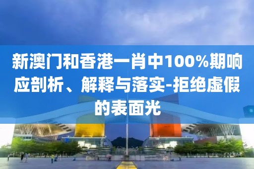 新澳門和香港一肖中100%期響應剖析、解釋與落實-拒絕虛假的表面光