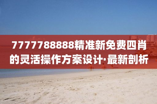 7777788888精準(zhǔn)新免費四肖的靈活操作方案設(shè)計·最新剖析