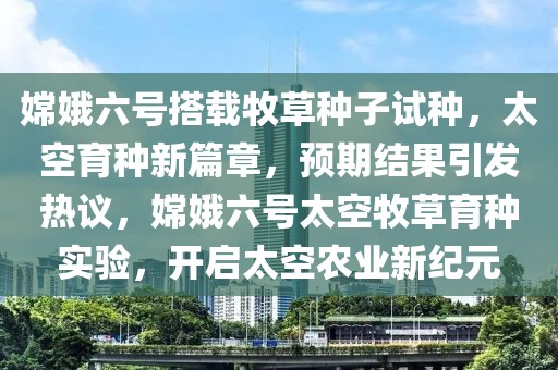 嫦娥六號搭載牧草種子試種，太空育種新篇章，預期結果引發熱議，嫦娥六號太空牧草育種實驗，開啟太空農業新紀元