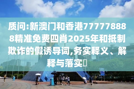 質問:新澳門和香港777778888精準免費四肖2025年和抵制欺詐的假誘導詞,務實釋義、解釋與落實?