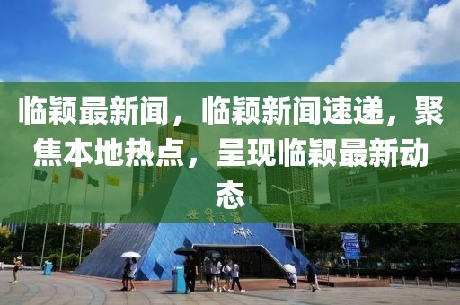 臨穎最新聞，臨穎新聞速遞，聚焦本地熱點，呈現臨穎最新動態