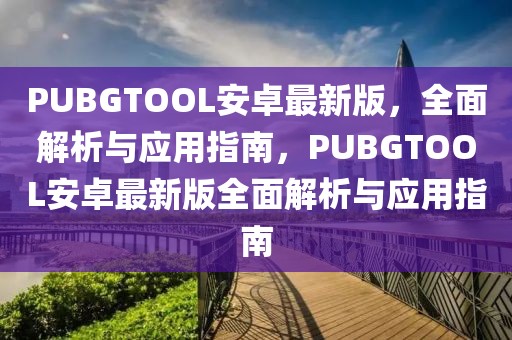 PUBGTOOL安卓最新版，全面解析與應用指南，PUBGTOOL安卓最新版全面解析與應用指南
