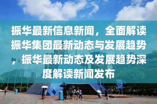振華最新信息新聞，全面解讀振華集團最新動態與發展趨勢，振華最新動態及發展趨勢深度解讀新聞發布
