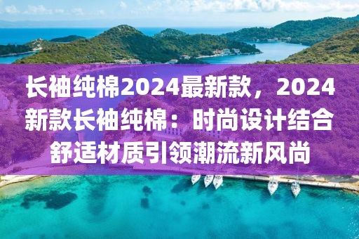 長袖純棉2024最新款，2024新款長袖純棉：時尚設計結合舒適材質引領潮流新風尚