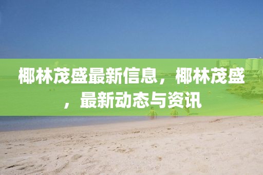 椰林茂盛最新信息，椰林茂盛，最新動態(tài)與資訊