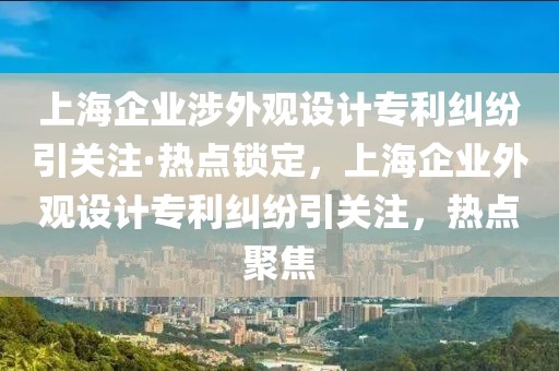上海企業涉外觀設計專利糾紛引關注·熱點鎖定，上海企業外觀設計專利糾紛引關注，熱點聚焦