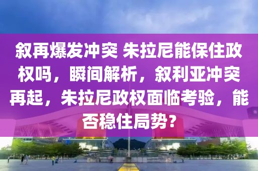 敘再爆發(fā)沖突 朱拉尼能保住政權嗎，瞬間解析，敘利亞沖突再起，朱拉尼政權面臨考驗，能否穩(wěn)住局勢？