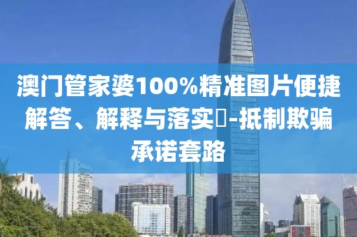澳門管家婆100%精準圖片便捷解答、解釋與落實?-抵制欺騙承諾套路