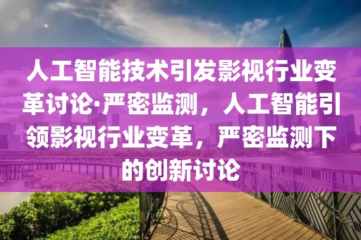 人工智能技術引發影視行業變革討論·嚴密監測，人工智能引領影視行業變革，嚴密監測下的創新討論