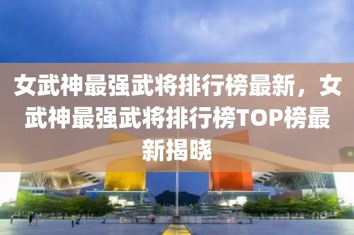 女武神最強武將排行榜最新，女武神最強武將排行榜TOP榜最新揭曉
