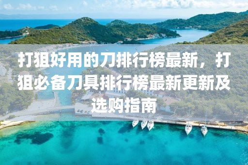 打狙好用的刀排行榜最新，打狙必備刀具排行榜最新更新及選購指南