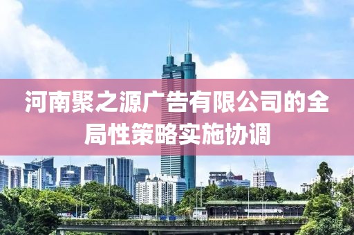 河南聚之源廣告有限公司的全局性策略實施協調