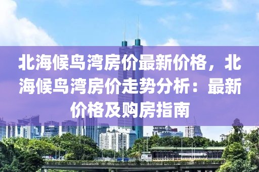北海候鳥灣房價最新價格，北海候鳥灣房價走勢分析：最新價格及購房指南