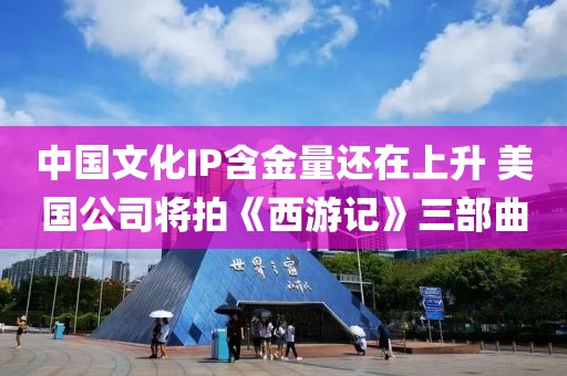 中國文化IP含金量還在上升 美國公司將拍《西游記》三部曲