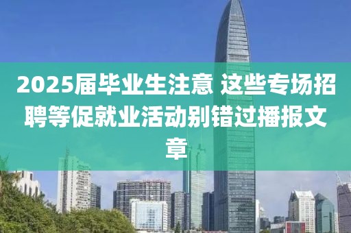 2025屆畢業生注意 這些專場招聘等促就業活動別錯過播報文章