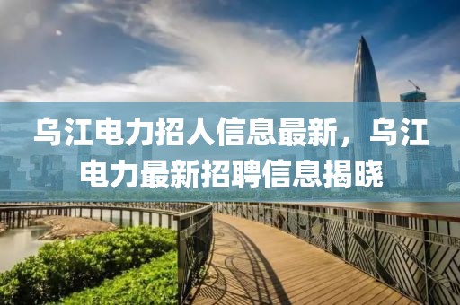 烏江電力招人信息最新，烏江電力最新招聘信息揭曉