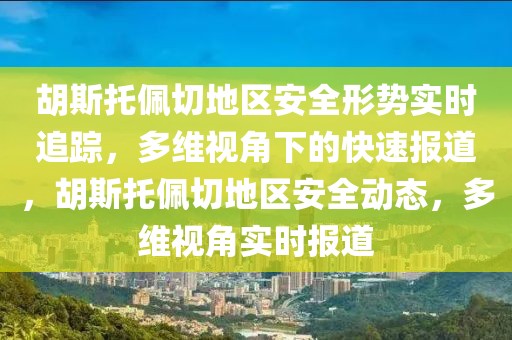 胡斯托佩切地區(qū)安全形勢實時追蹤，多維視角下的快速報道，胡斯托佩切地區(qū)安全動態(tài)，多維視角實時報道