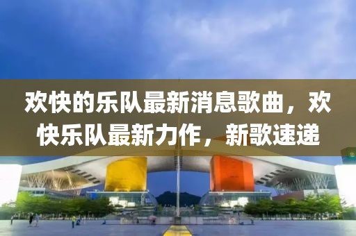 歡快的樂隊最新消息歌曲，歡快樂隊最新力作，新歌速遞