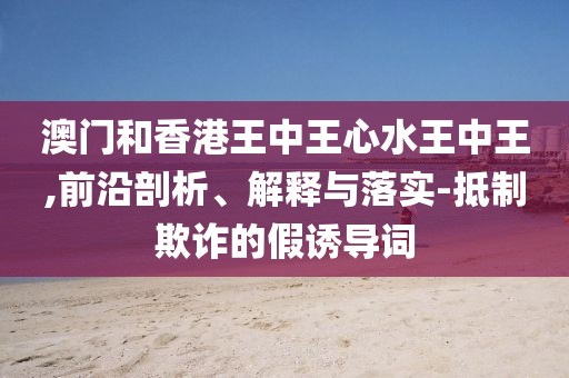 澳門和香港王中王心水王中王,前沿剖析、解釋與落實-抵制欺詐的假誘導詞