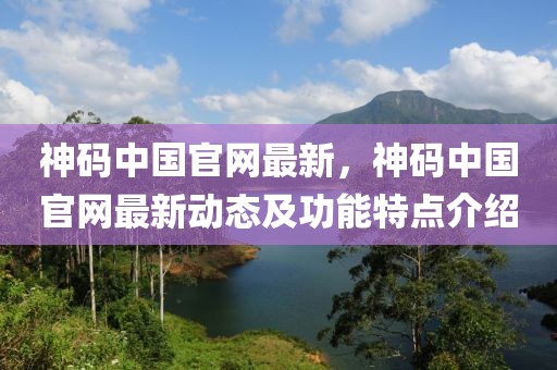 神碼中國官網最新，神碼中國官網最新動態及功能特點介紹