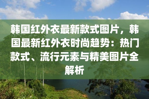 韓國紅外衣最新款式圖片，韓國最新紅外衣時尚趨勢：熱門款式、流行元素與精美圖片全解析