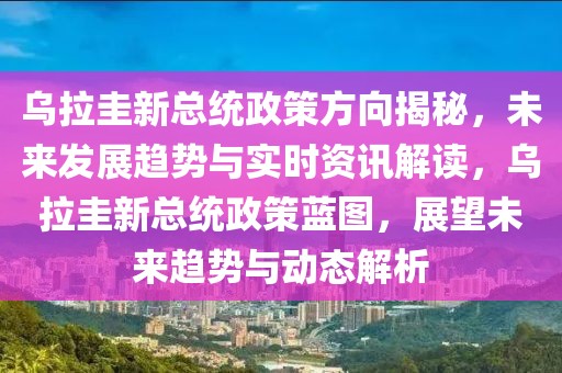 烏拉圭新總統(tǒng)政策方向揭秘，未來發(fā)展趨勢與實(shí)時資訊解讀，烏拉圭新總統(tǒng)政策藍(lán)圖，展望未來趨勢與動態(tài)解析