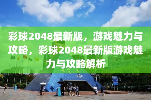 彩球2048最新版，游戲魅力與攻略，彩球2048最新版游戲魅力與攻略解析