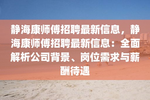 靜?？祹煾嫡衅缸钚滦畔?，靜海康師傅招聘最新信息：全面解析公司背景、崗位需求與薪酬待遇