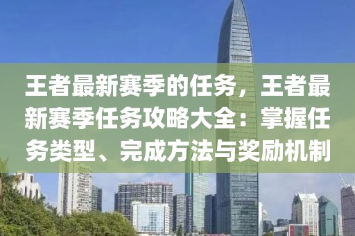 王者最新賽季的任務(wù)，王者最新賽季任務(wù)攻略大全：掌握任務(wù)類型、完成方法與獎(jiǎng)勵(lì)機(jī)制
