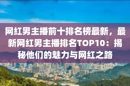 網紅男主播前十排名榜最新，最新網紅男主播排名TOP10：揭秘他們的魅力與網紅之路