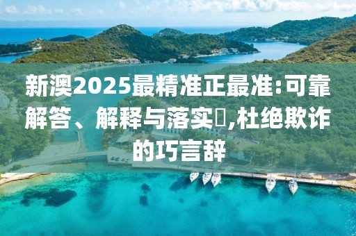 新澳2025最精準正最準:可靠解答、解釋與落實?,杜絕欺詐的巧言辭