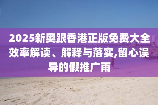 2025新奧跟香港正版免費大全效率解讀、解釋與落實,留心誤導的假推廣雨