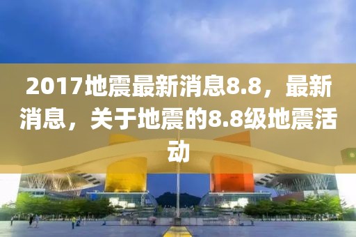 2017地震最新消息8.8，最新消息，關于地震的8.8級地震活動