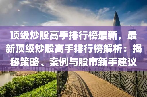頂級炒股高手排行榜最新，最新頂級炒股高手排行榜解析：揭秘策略、案例與股市新手建議