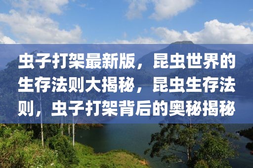 蟲子打架最新版，昆蟲世界的生存法則大揭秘，昆蟲生存法則，蟲子打架背后的奧秘揭秘